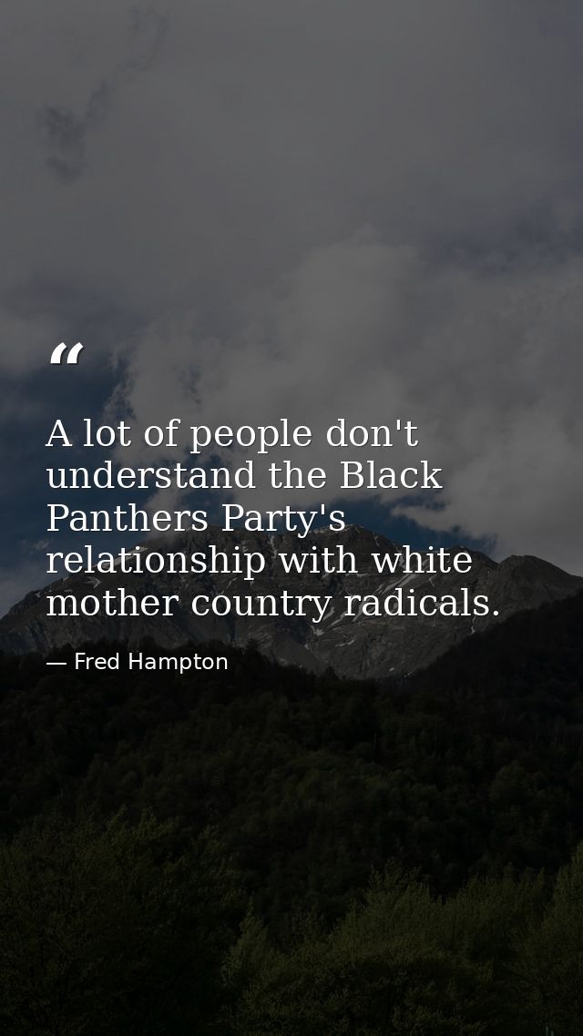 A lot of people don't understand the Black Panthers Party's relationship with white mother country radicals. — Fred Hampton