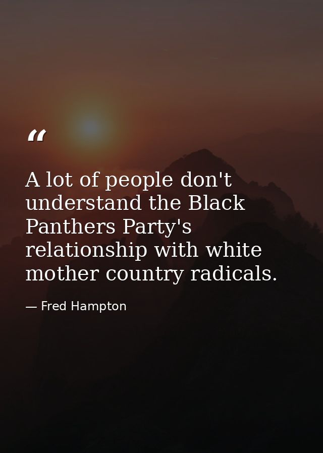 A lot of people don't understand the Black Panthers Party's relationship with white mother country radicals. — Fred Hampton
