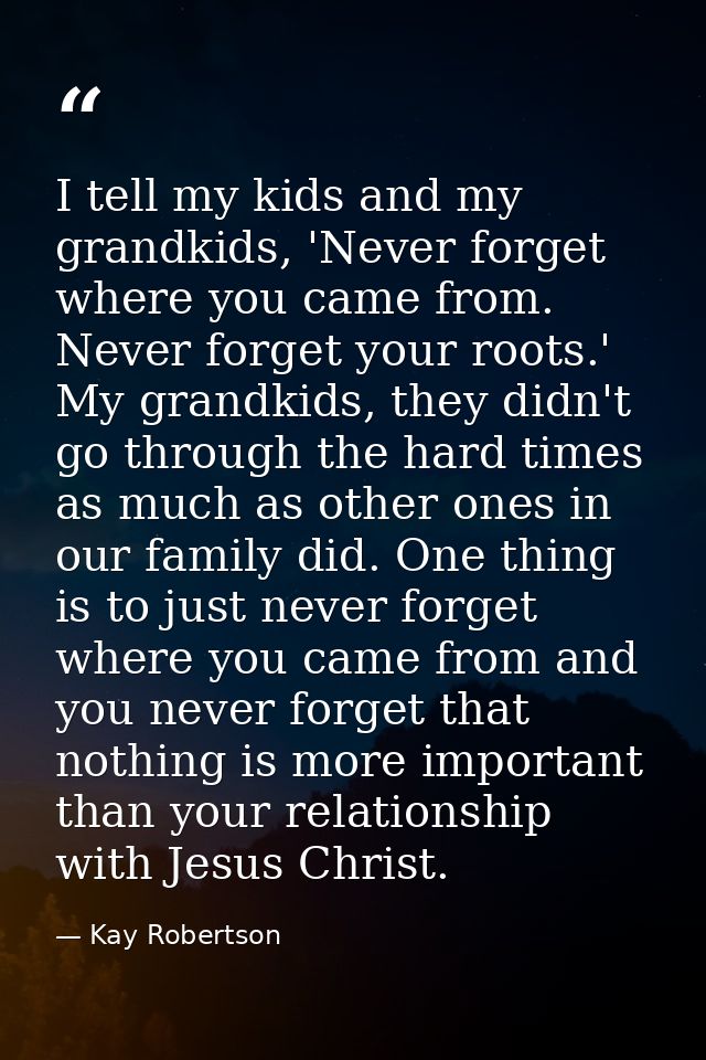I tell my kids and my grandkids, 'Never forget where you came from. Never forget your roots.' My grandkids, they didn't  — Kay Robertson