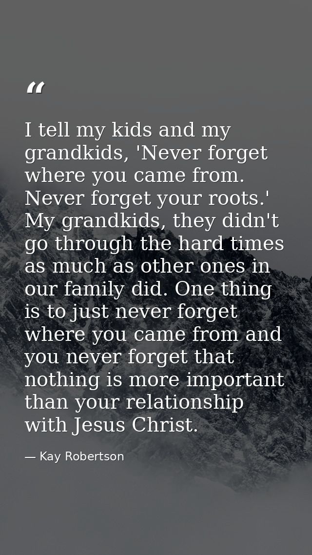 I tell my kids and my grandkids, 'Never forget where you came from. Never forget your roots.' My grandkids, they didn't  — Kay Robertson