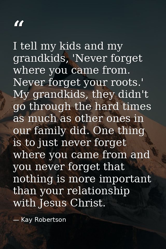 I tell my kids and my grandkids, 'Never forget where you came from. Never forget your roots.' My grandkids, they didn't  — Kay Robertson