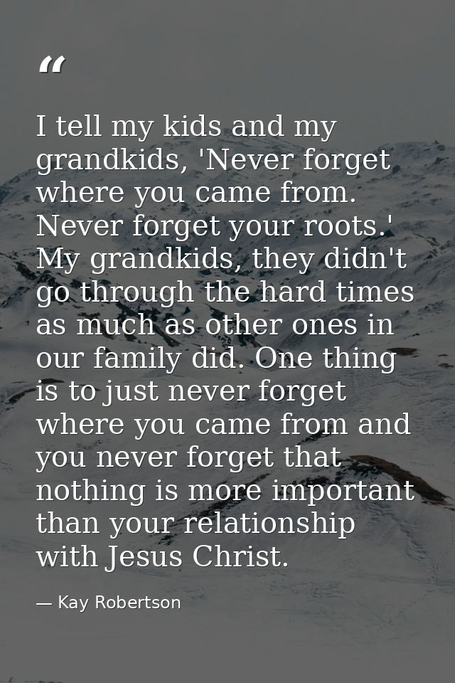I tell my kids and my grandkids, 'Never forget where you came from. Never forget your roots.' My grandkids, they didn't  — Kay Robertson