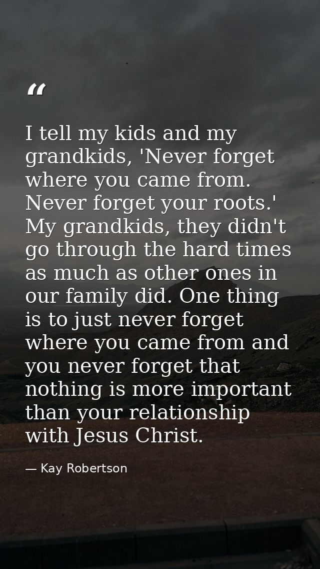 I tell my kids and my grandkids, 'Never forget where you came from. Never forget your roots.' My grandkids, they didn't  — Kay Robertson