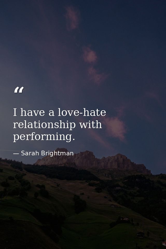 I have a love-hate relationship with performing. — Sarah Brightman