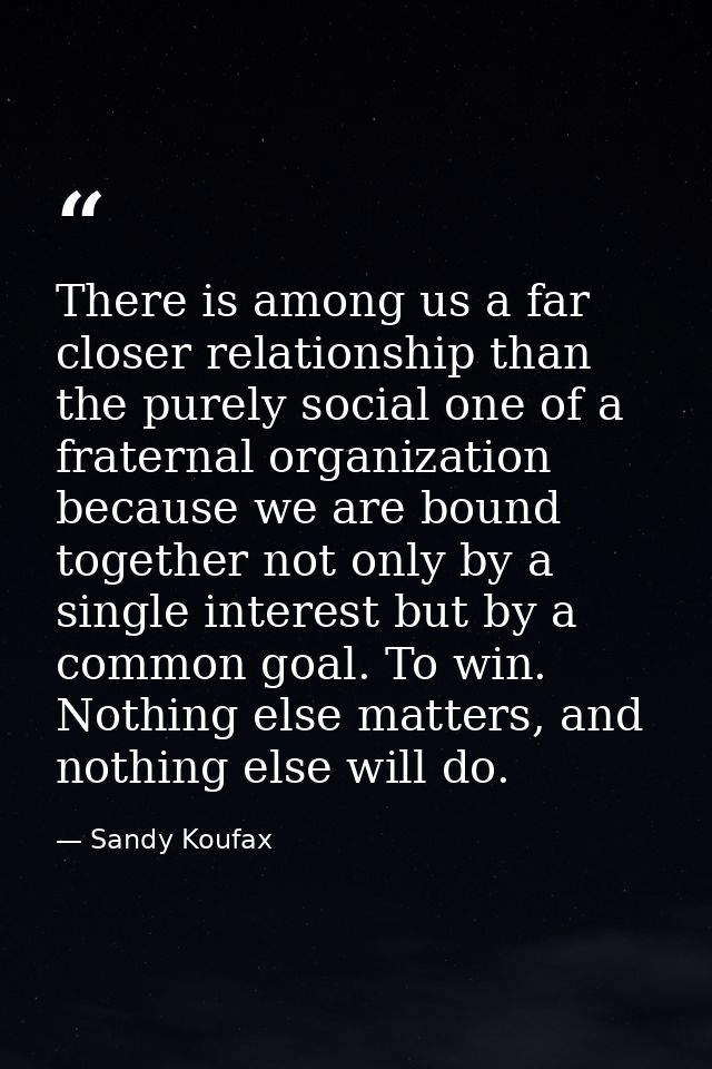 There is among us a far closer relationship than the purely social one of a fraternal organization because we are bound  — Sandy Koufax