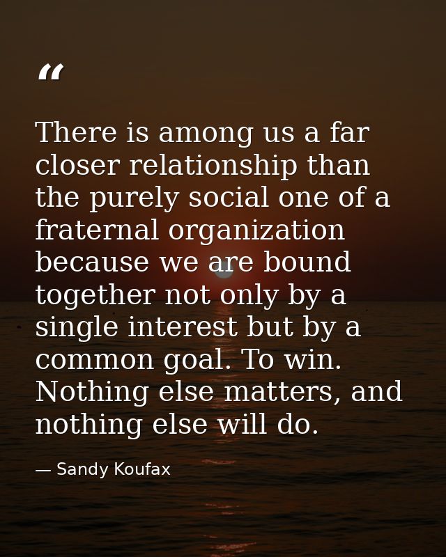 There is among us a far closer relationship than the purely social one of a fraternal organization because we are bound  — Sandy Koufax