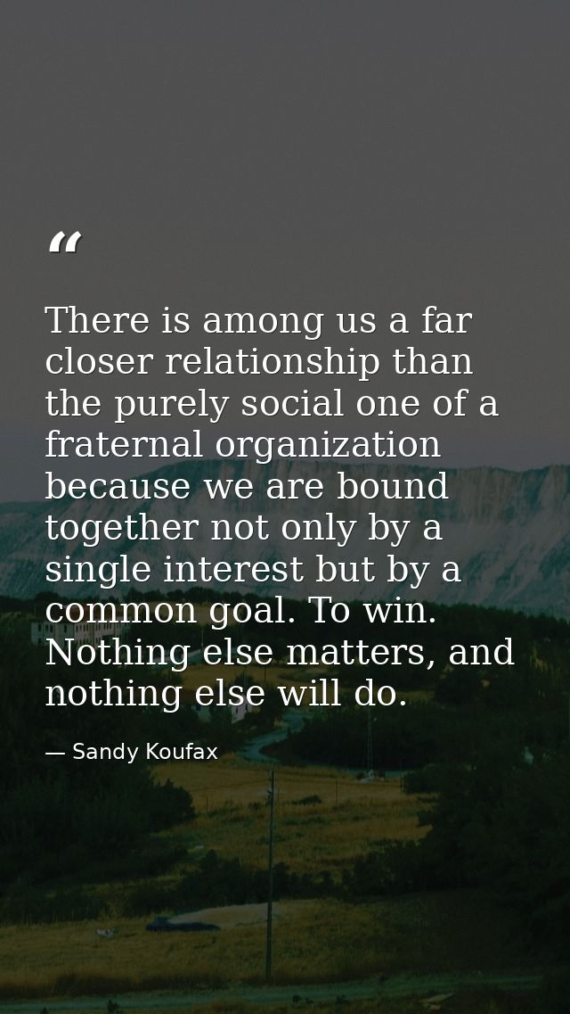 There is among us a far closer relationship than the purely social one of a fraternal organization because we are bound  — Sandy Koufax