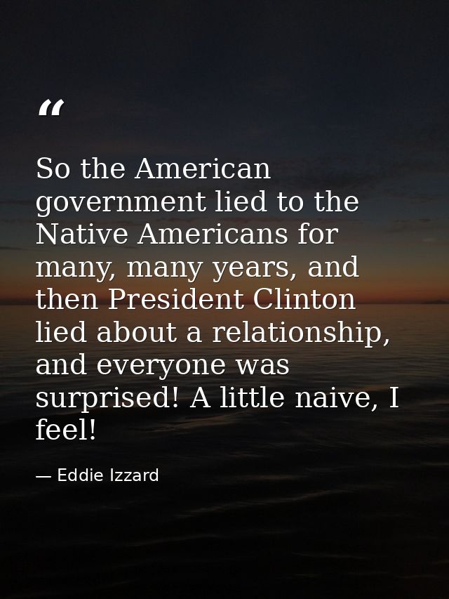 So the American government lied to the Native Americans for many, many years, and then President Clinton lied about a re — Eddie Izzard