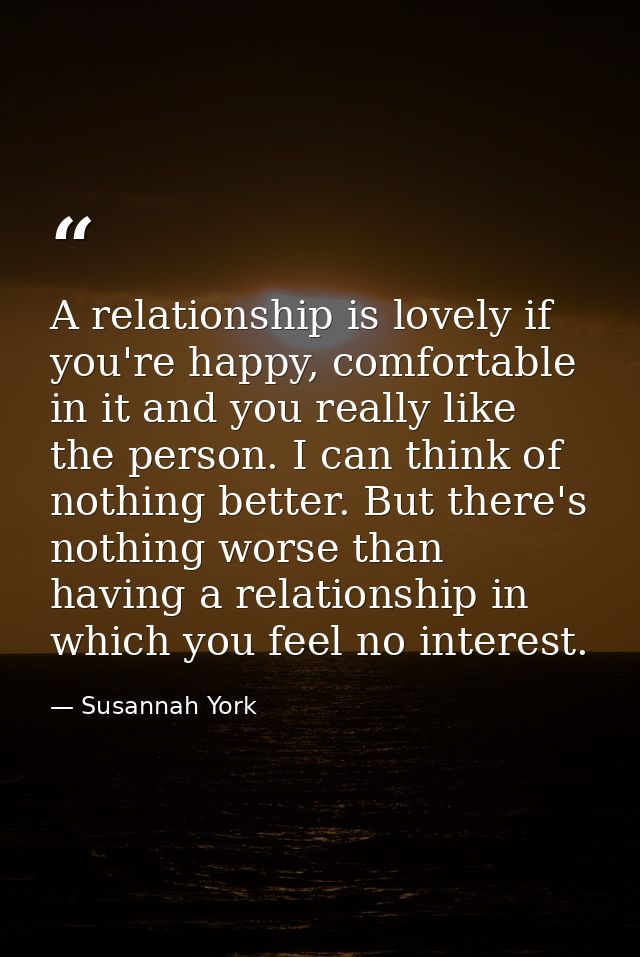 A relationship is lovely if you're happy, comfortable in it and you really like the person. I can think of nothing bette — Susannah York
