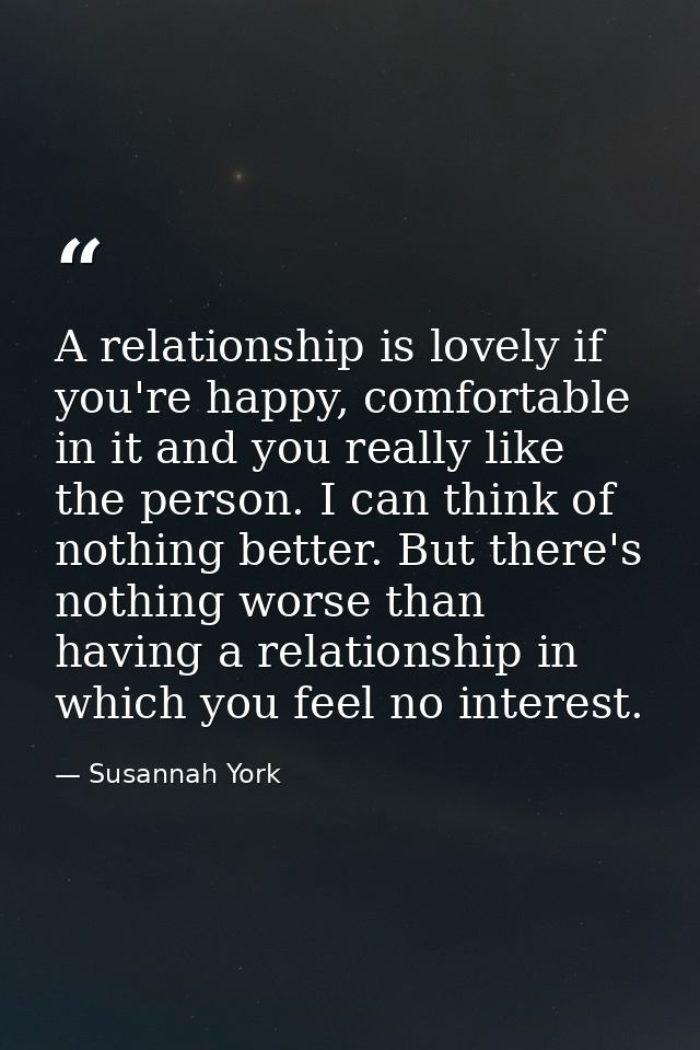 A relationship is lovely if you're happy, comfortable in it and you really like the person. I can think of nothing bette — Susannah York