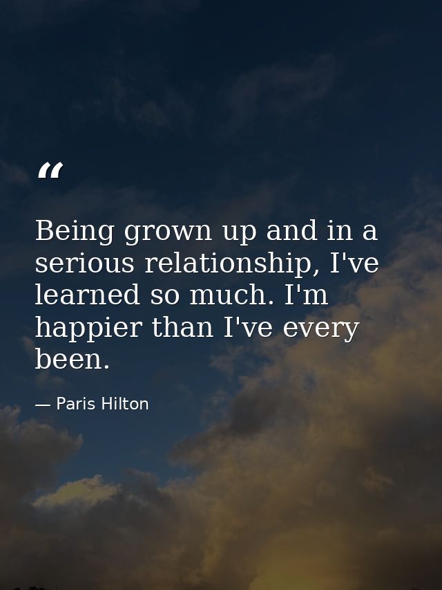 Being grown up and in a serious relationship, I've learned so much. I'm happier than I've every been. — Paris Hilton