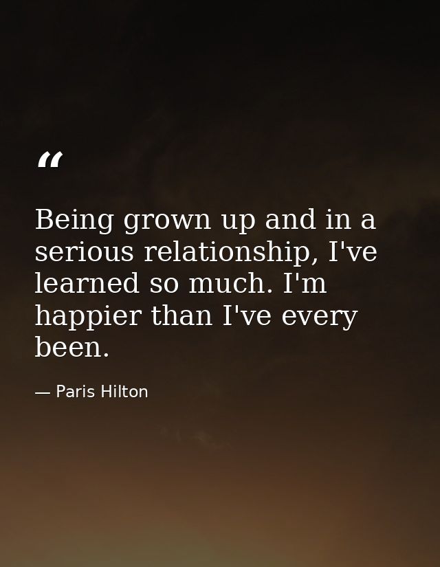 Being grown up and in a serious relationship, I've learned so much. I'm happier than I've every been. — Paris Hilton