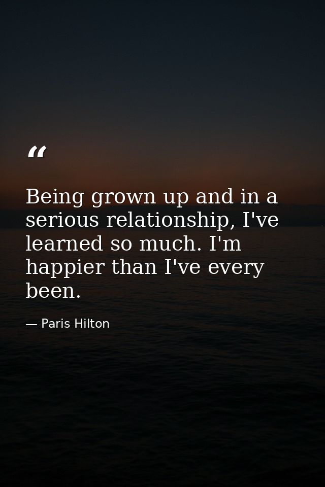 Being grown up and in a serious relationship, I've learned so much. I'm happier than I've every been. — Paris Hilton