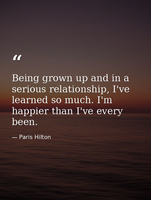 Being grown up and in a serious relationship, I've learned so much. I'm happier than I've every been. — Paris Hilton