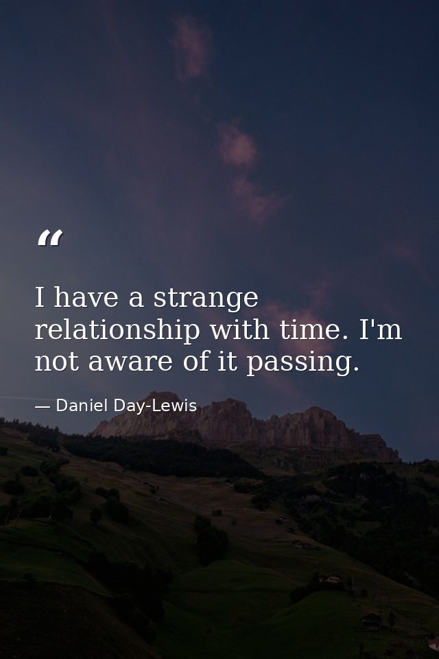 I have a strange relationship with time. I'm not aware of it passing. — Daniel Day-Lewis