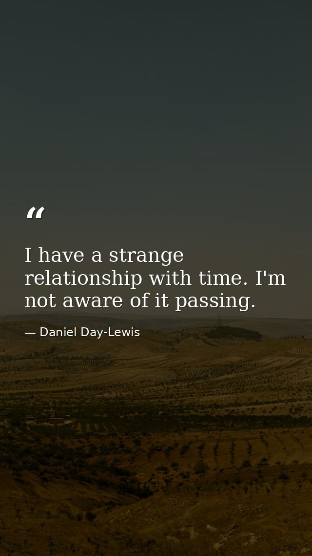 I have a strange relationship with time. I'm not aware of it passing. — Daniel Day-Lewis