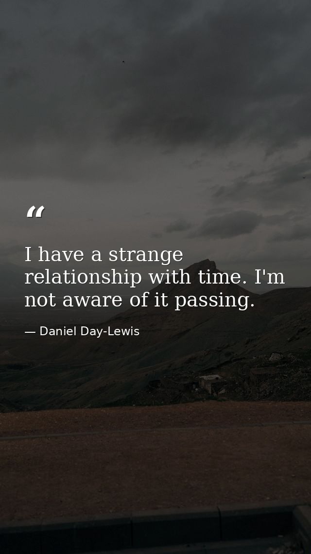 I have a strange relationship with time. I'm not aware of it passing. — Daniel Day-Lewis