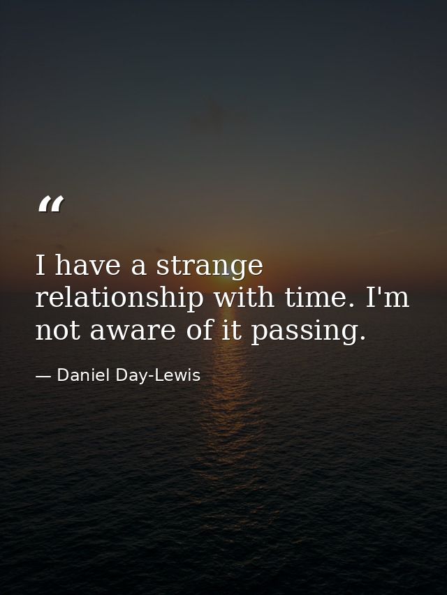 I have a strange relationship with time. I'm not aware of it passing. — Daniel Day-Lewis