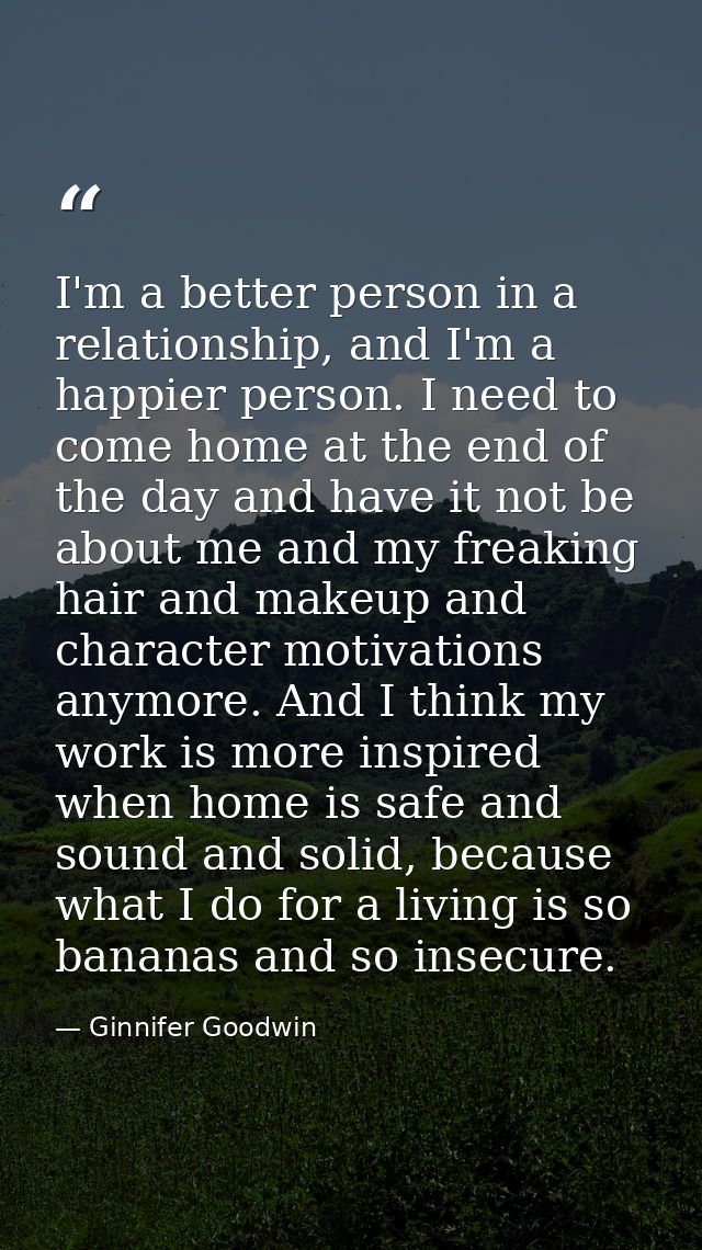 I'm a better person in a relationship, and I'm a happier person. I need to come home at the end of the day and have it n — Ginnifer Goodwin