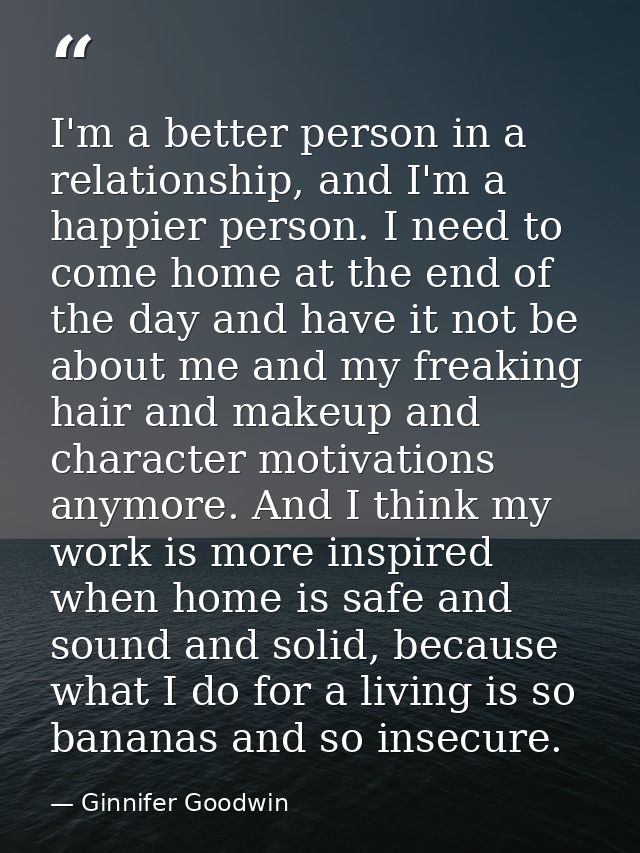 I'm a better person in a relationship, and I'm a happier person. I need to come home at the end of the day and have it n — Ginnifer Goodwin