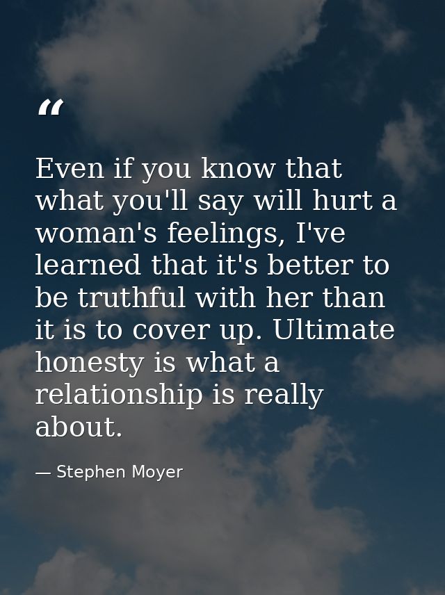 Even if you know that what you'll say will hurt a woman's feelings, I've learned that it's better to be truthful with he — Stephen Moyer