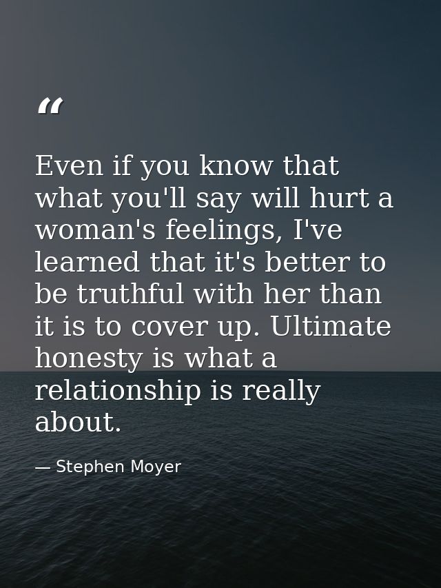 Even if you know that what you'll say will hurt a woman's feelings, I've learned that it's better to be truthful with he — Stephen Moyer