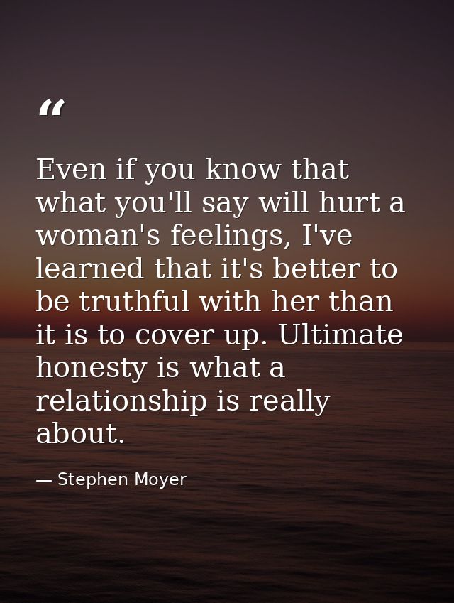 Even if you know that what you'll say will hurt a woman's feelings, I've learned that it's better to be truthful with he — Stephen Moyer