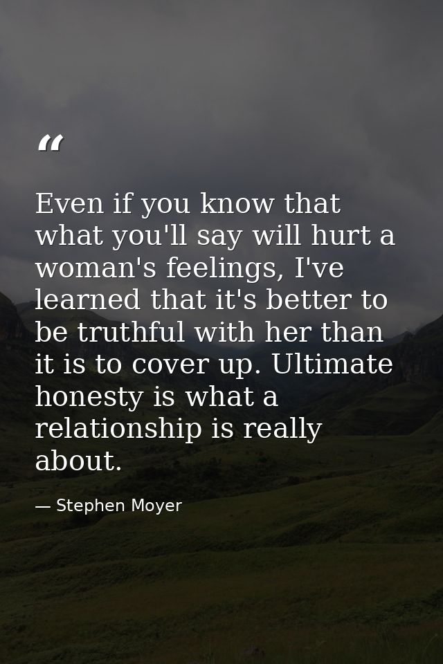 Even if you know that what you'll say will hurt a woman's feelings, I've learned that it's better to be truthful with he — Stephen Moyer
