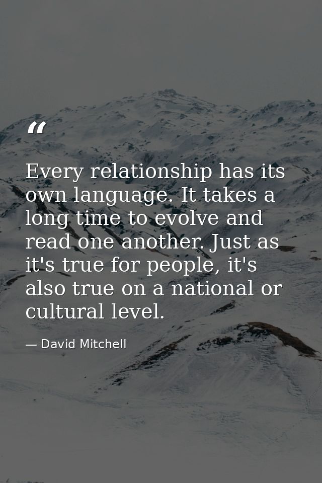Every relationship has its own language. It takes a long time to evolve and read one another. Just as it's true for peop — David Mitchell