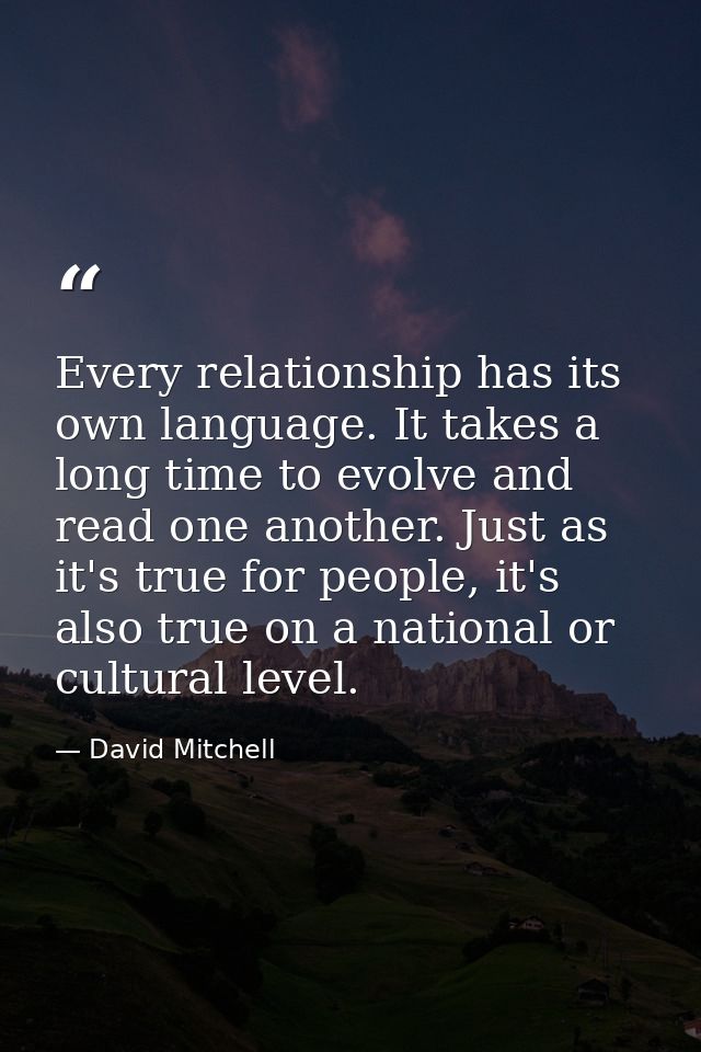 Every relationship has its own language. It takes a long time to evolve and read one another. Just as it's true for peop — David Mitchell