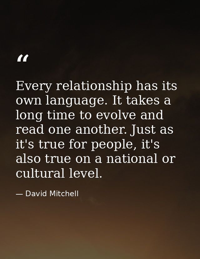 Every relationship has its own language. It takes a long time to evolve and read one another. Just as it's true for peop — David Mitchell