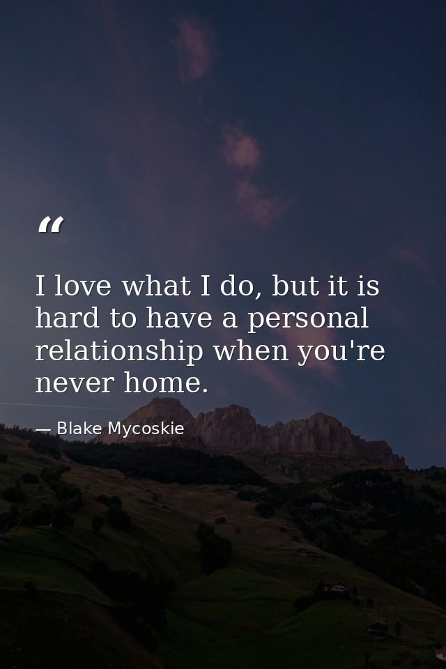 I love what I do, but it is hard to have a personal relationship when you're never home. — Blake Mycoskie