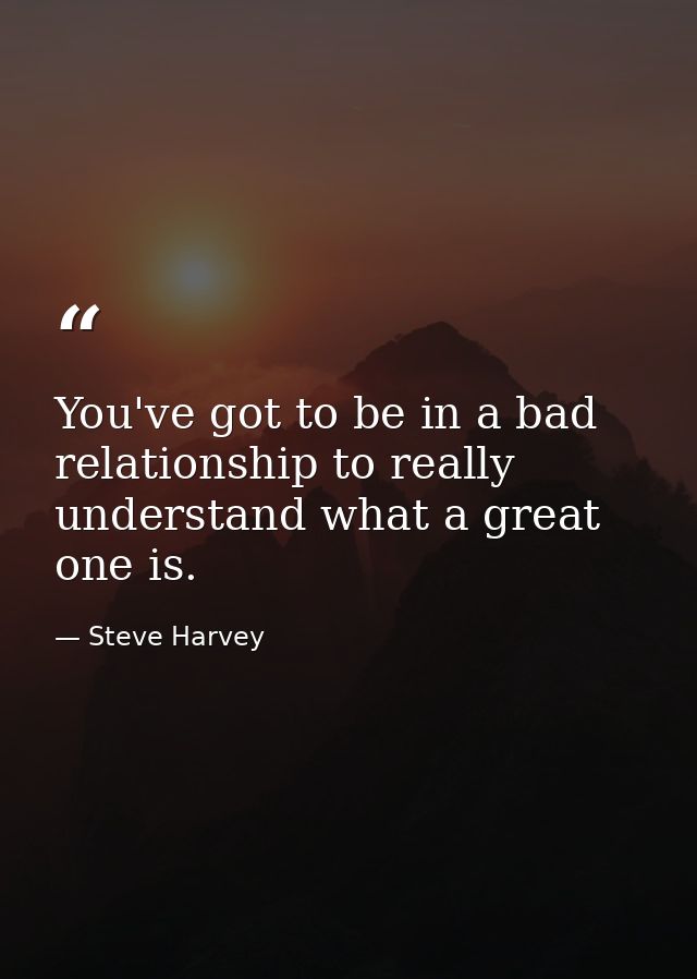 You've got to be in a bad relationship to really understand what a great one is. — Steve Harvey