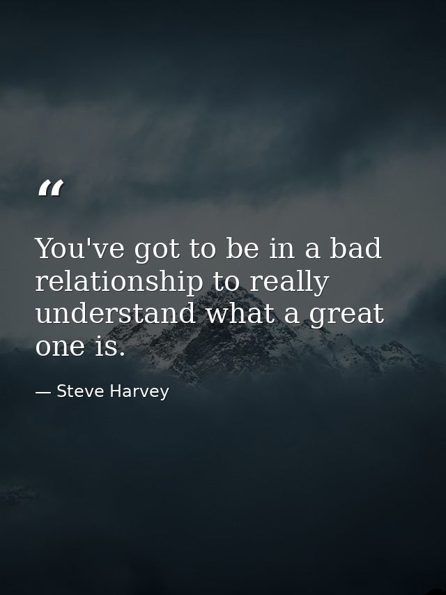 You've got to be in a bad relationship to really understand what a great one is. — Steve Harvey