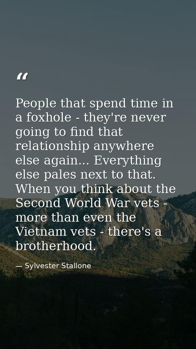 People that spend time in a foxhole - they're never going to find that relationship anywhere else again... Everything el — Sylvester Stallone