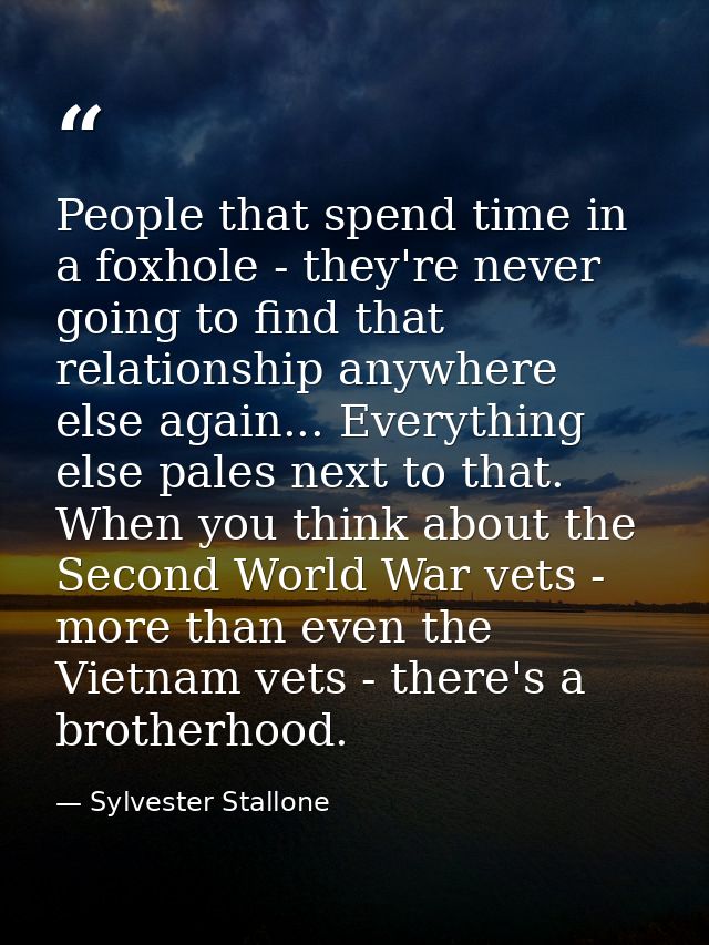 People that spend time in a foxhole - they're never going to find that relationship anywhere else again... Everything el — Sylvester Stallone