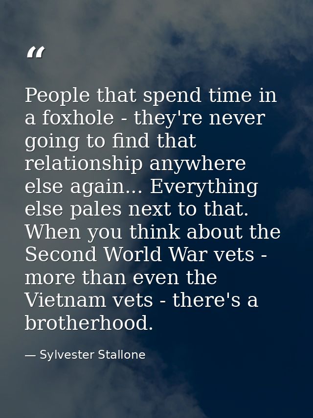 People that spend time in a foxhole - they're never going to find that relationship anywhere else again... Everything el — Sylvester Stallone