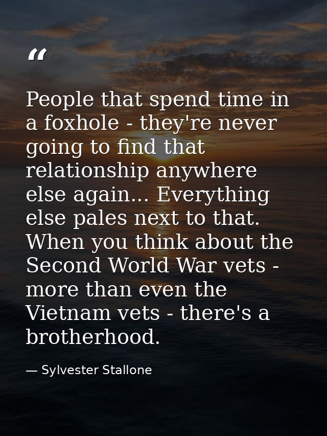 People that spend time in a foxhole - they're never going to find that relationship anywhere else again... Everything el — Sylvester Stallone