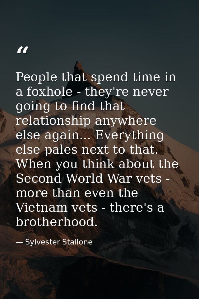 People that spend time in a foxhole - they're never going to find that relationship anywhere else again... Everything el — Sylvester Stallone