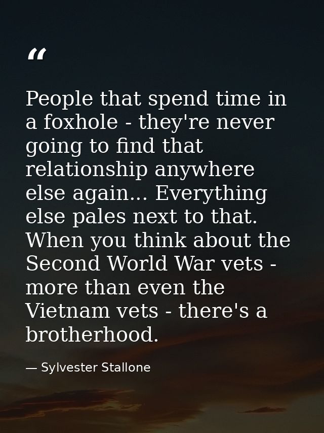 People that spend time in a foxhole - they're never going to find that relationship anywhere else again... Everything el — Sylvester Stallone