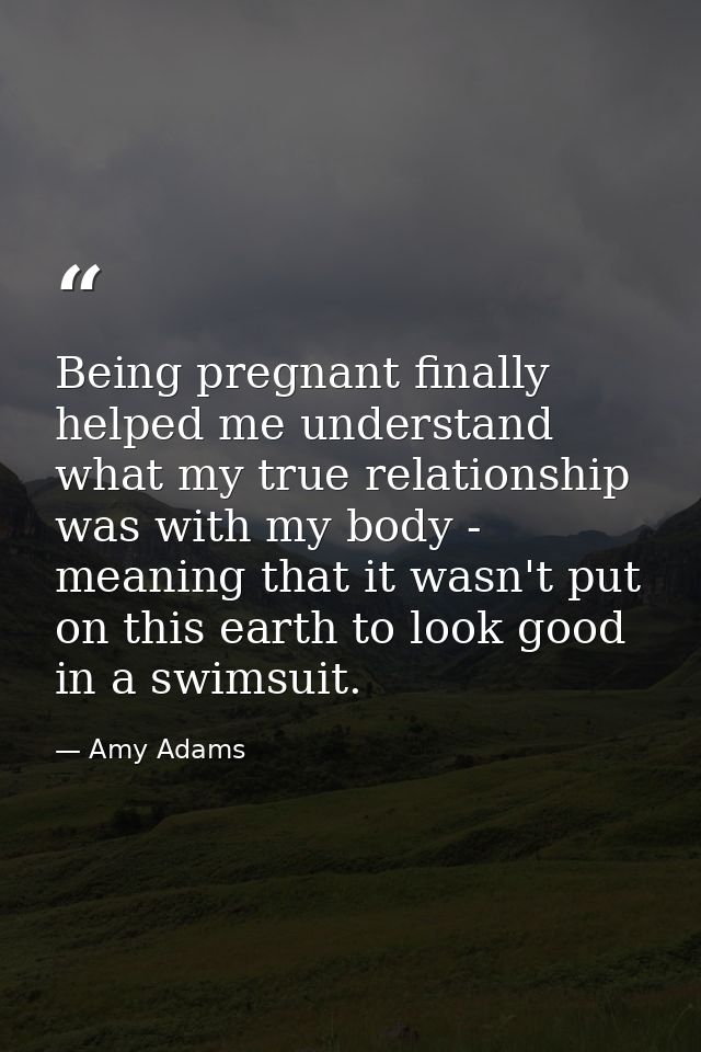Being pregnant finally helped me understand what my true relationship was with my body - meaning that it wasn't put on t — Amy Adams