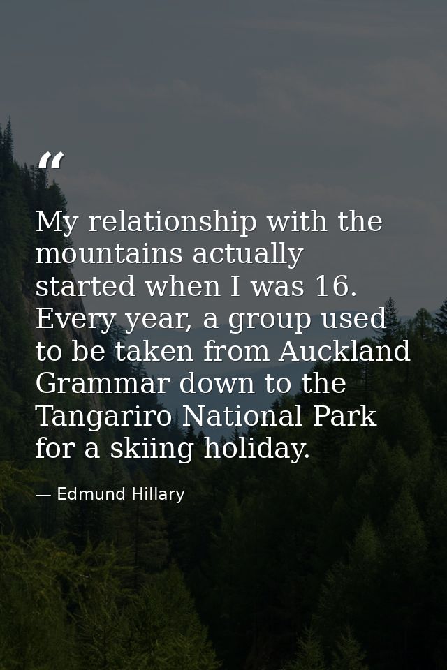 My relationship with the mountains actually started when I was 16. Every year, a group used to be taken from Auckland Gr — Edmund Hillary
