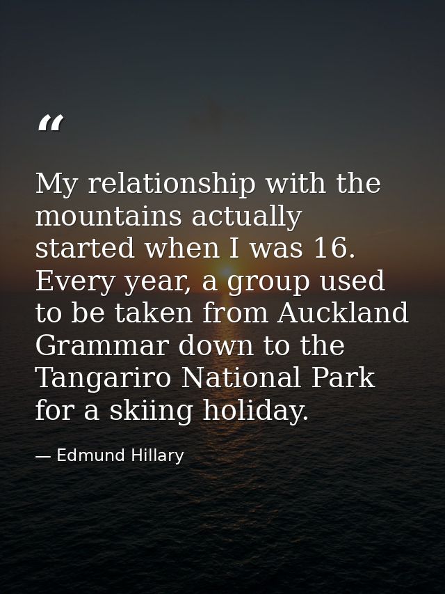 My relationship with the mountains actually started when I was 16. Every year, a group used to be taken from Auckland Gr — Edmund Hillary