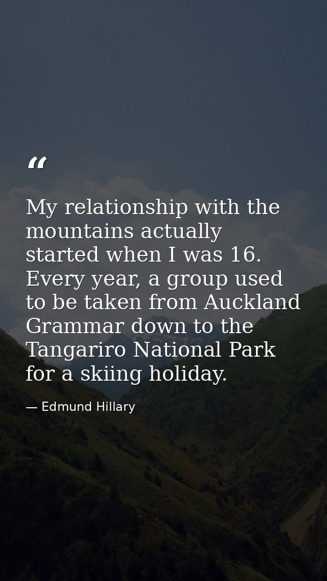 My relationship with the mountains actually started when I was 16. Every year, a group used to be taken from Auckland Gr — Edmund Hillary
