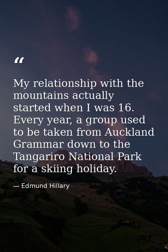 My relationship with the mountains actually started when I was 16. Every year, a group used to be taken from Auckland Gr — Edmund Hillary