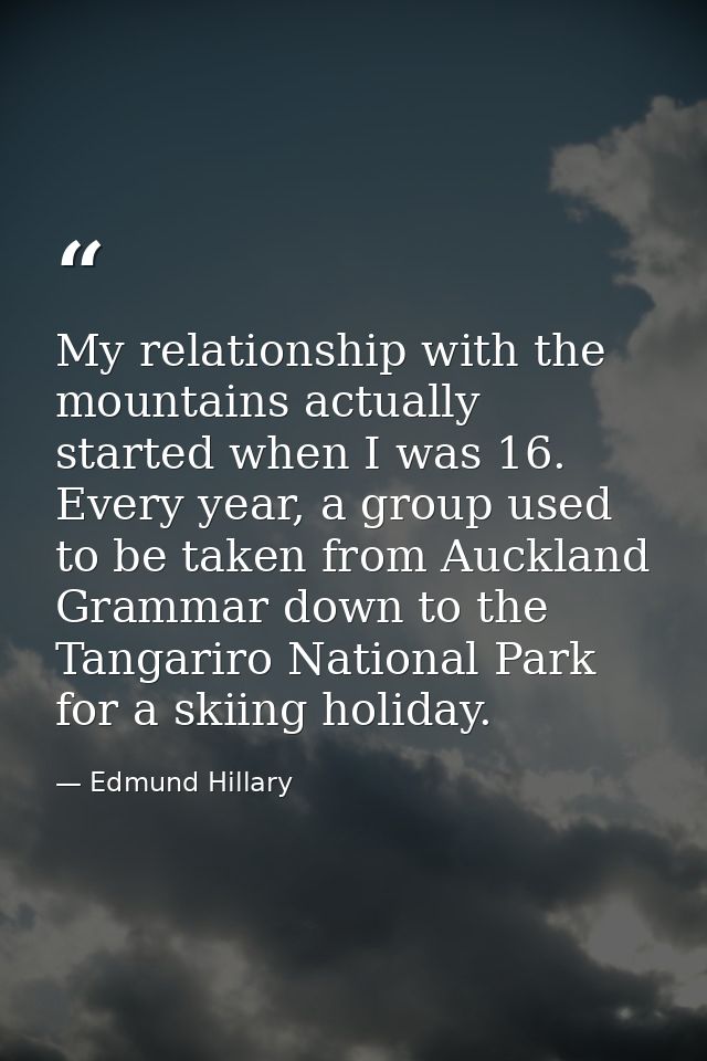 My relationship with the mountains actually started when I was 16. Every year, a group used to be taken from Auckland Gr — Edmund Hillary