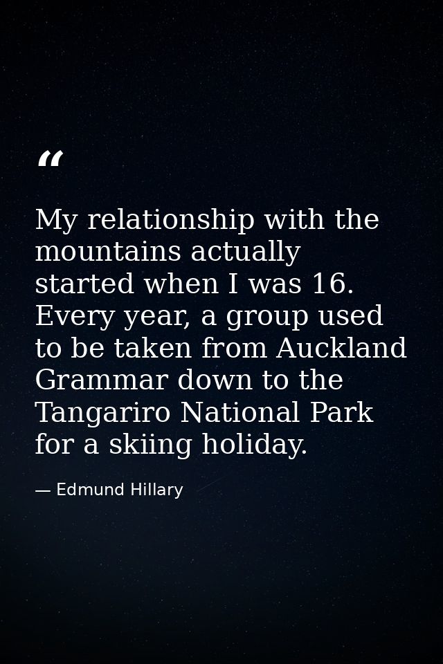 My relationship with the mountains actually started when I was 16. Every year, a group used to be taken from Auckland Gr — Edmund Hillary