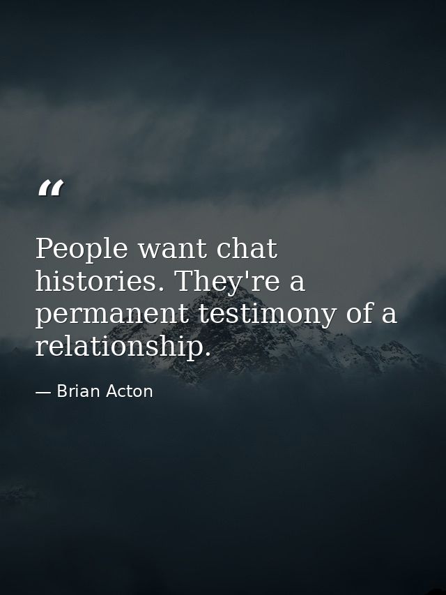 People want chat histories. They're a permanent testimony of a relationship. — Brian Acton