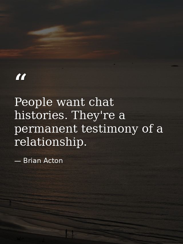 People want chat histories. They're a permanent testimony of a relationship. — Brian Acton