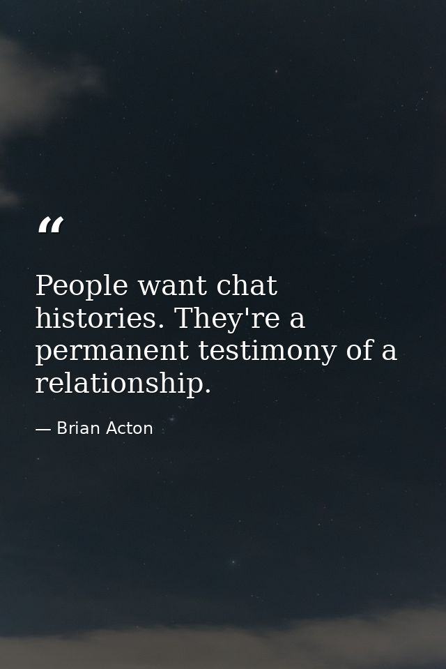 People want chat histories. They're a permanent testimony of a relationship. — Brian Acton